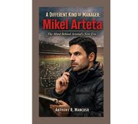 A Different Kind of Manager: Mikel Arteta: The Mind Behind Arsenal’s New Era