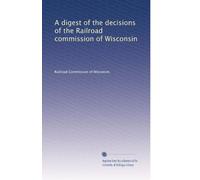 A digest of the decisions of the Railroad commission of Wisconsin