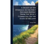 A Digest of the Evidence in the First (Second) Report From the Select Committee On the State of Ireland