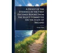 A Digest of the Evidence in the First (Second) Report From the Select Committee On the State of Ireland