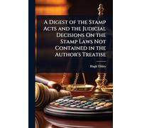 A Digest of the Stamp Acts and the Judicial Decisions On the Stamp Laws Not Contained in the Author's Treatise
