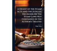 A Digest of the Stamp Acts and the Judicial Decisions On the Stamp Laws Not Contained in the Author's Treatise