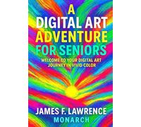 A Digital Art Adventure for Seniors: Welcome to Your Digital Art Journey in Vivid Color (Creative Pastimes)
