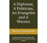 A Diplomat, A Politician, An Evangelist and A Warrior: Spotted Tail, Red Cloud, Sitting Bull and Crazy Horse : The Greatest Lakota Leaders