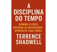 A DISCIPLINA DO TEMPO: Domine o foco. Destrua as distrações. Aproveite cada hora.