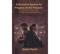 A Discipline System for Progress Under Pressure: Three Steps to Becoming the Best Version of Yourself (Parvin Performance Systems Series)