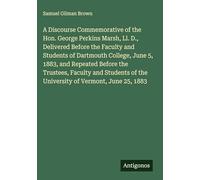 A Discourse Commemorative of the Hon. George Perkins Marsh, Ll. D., Delivered Before the Faculty and Students of Dartmouth College, June 5, 1883, and ... of the University of Vermont, June 25, 1883