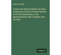A Discourse Delivered Before the State Temperance Society of South Carolina: at Its First Anniversary, in the Representatives' Hall, Columbia, Nov. 29, 1838