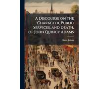 A Discourse on the Character, Public Services, and Death, of John Quincy Adams
