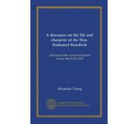 A discourse on the life and character of the Hon. Nathaniel Bowditch (Vol-1): delivered in the church on Church Green, March 25, 1838