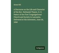 A Discourse on the Life and Character of the Rev. Nathaniel Thayer, D. D. Pastor of the First Congregational Church and Society in Lancaster, Delivered at His Interment, June 29, 1840