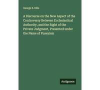 A Discourse on the New Aspect of the Controversy Between Ecclesiastical Authority, and the Right of the Private Judgment, Presented under the Name of Puseyism