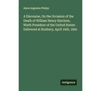 A Discourse, On the Occasion of the Death of William Henry Harrison, Ninth President of the United States: Delivered at Roxbury, April 16th, 1841