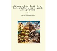 A Discourse Upon the Origin and the Foundation of the Inequality Among Mankind (Classic Books)