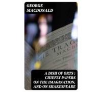 A Dish Of Orts : Chiefly Papers On The Imagination And On Shakespeare