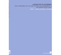 A Disquisition on Government: And a Discourse on the Constitution and Government of the United States [1854 ]