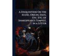 A Disquisition On the Scene, Origin, Date, Etc. Etc. of Shakespeare's Tempest, in a Letter