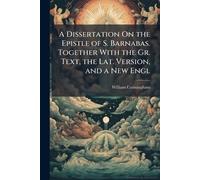 A Dissertation On the Epistle of S. Barnabas. Together With the Gr. Text, the Lat. Version, and a New Engl