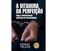 A Ditadura da Perfeição: Vença a Procrastinação Travestida de Perfeccionismo