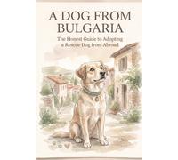 A Dog from Bulgaria: The Honest Guide to Adopting a Rescue Dog from Abroad | Decision, Law, Health & the Real Homecoming - with Everything Nobody Else Tells You