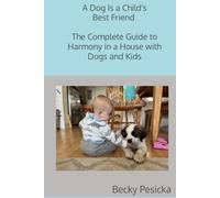 A Dog Is a Child's Best Friend: The Complete Guide to Harmony in a House with Dogs and Kids