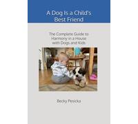A Dog Is a Child's Best Friend: The Complete Guide to Harmony in a House with Dogs and Kids