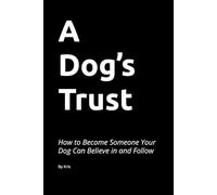 A Dog’s Trust: How to Become Someone Your Dog Can Believe in and Follow (The Dog Language Series)