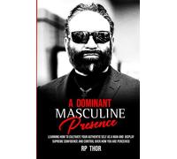 A Dominant Masculine Presence: Learning How To Cultivate Your Authentic Self As A Man And Display Supreme Confidence And Control Over How You Are Perceived