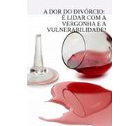 A Dor Do Divórcio: É Lidar Com A Vergonha E A Vulnerabilidade! (ebook)