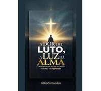 A DOR DO LUTO, A LUZ DA ALMA: como encontrar luz na escuridão do luto e da depressão