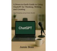 A Down-to-Earth Guide to using ChatGPT for Thinking, Writing, and Creating: Stop Prompting and get Better Results (Understanding ChatGPT)