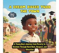 A Dream Bigger Than the Town: A Young Boy's Journey from Poverty to Stardom Through Hard Work, Respect, and Education
