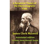 A Dynamical Theory of the Electromagnetic Field (Annotated edition) by James Clerk Maxwell: Includes James Maxwell Quotes