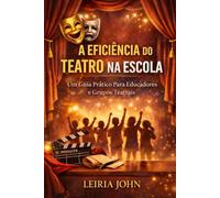 A EFICIÊNCIA DO TEATRO NA ESCOLA E NA VIDA: Um Guia Prático Para Educadores e Grupos Teatrais