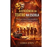 A EFICIÊNCIA DO TEATRO NA ESCOLA E NA VIDA: Um Guia Prático Para Educadores e Grupos Teatrais