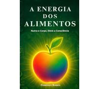 A Energia dos Alimentos: Nutra o Corpo, Eleve a Consciência