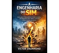 A Engenharia do Sim: Como aplicar a Neurociência e a Venda Consultiva para diagnosticar dores, dobrar a conversão e fechar contratos sem pressão