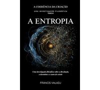 A ENTROPIA: Uma investigação filosófica sobre a dissolução, a desordem e o custo de existir: 3 (A COERÊNCIA DA CRIAÇÃO)