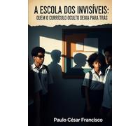 A Escola dos Invisíveis: Quem o Currículo Oculto Deixa Para Trás (Invisíveis pelo Sistema)