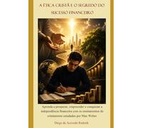 A ética cristã e o segredo do sucesso financeiro: Aprenda a prosperar, empreender e conquistar a independência financeira com os ensinamentos do cristianismo estudados por Max Weber