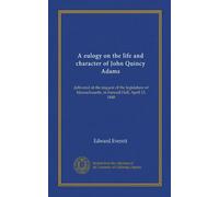 A eulogy on the life and character of John Quincy Adams: delivered at the request of the legislature of Massachusetts, in Faneuil Hall, April 15, 1848