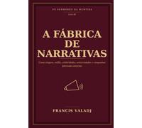 A FÁBRICA DE NARRATIVAS: Como slogans, mídia, celebridades, universidades e campanhas fabricam consenso (OS SENHORES DA MENTIRA)