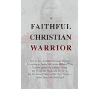 A Faithful Christian Warrior: How to Be a Faithful Christian Warrior, According to Psalm 144, in the Midst of Your Combat against the Unholy ... the Eternal Glory of the Holy Trinity