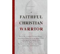 A Faithful Christian Warrior: How to Be a Faithful Christian Warrior, According to Psalm 144, in the Midst of Your Combat against the Unholy ... the Eternal Glory of the Holy Trinity