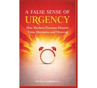 A FALSE SENSE OF URGENCY: How Modern Pressure Distorts Time, Decisions, and Meaning