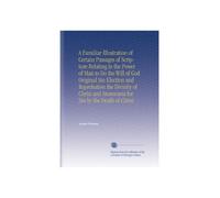 A Familiar Illustration of Certain Passages of Scripture Relating to the Power of Man to Do the Will of God Original Sin Election and Reprobation the ... and Atonement for Sin by the Death of Christ