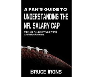 A Fan's Guide To Understanding The NFL Salary Cap: How The NFL Salary Cap Works And Why It Matters (A Fan's Guide to Football)