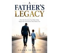 A FATHER'S LEGACY: How the Decisions You Make Today Shape the Generations That Follow You