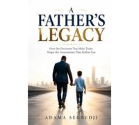 A FATHER'S LEGACY: How the Decisions You Make Today Shape the Generations That Follow You