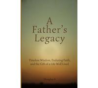 A Fathers Legacy: Timeless Wisdom, Enduring Faith, and the Gift of a Life Well Lived